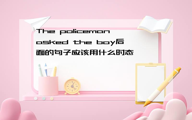The policeman asked the boy后面的句子应该用什么时态