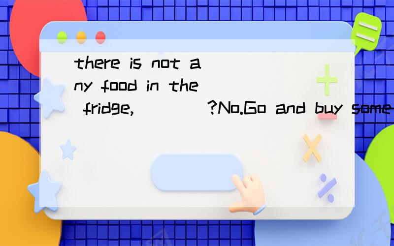 there is not any food in the fridge,____?No.Go and buy some please.Ais not thereBis thereCis itthere is not any food in the fridge,____?No.Go and buy some please.Ais not thereBis thereCis it