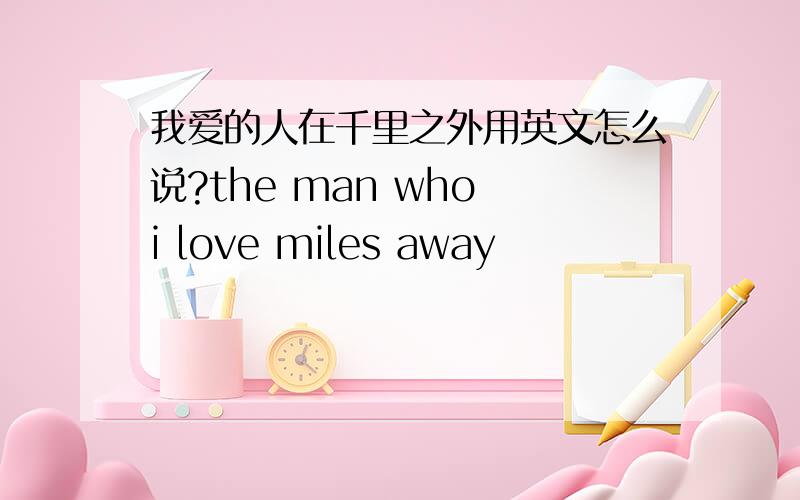 我爱的人在千里之外用英文怎么说?the man who i love miles away