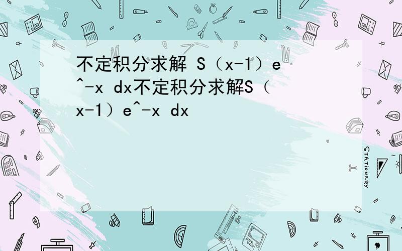 不定积分求解 S（x-1）e^-x dx不定积分求解S（x-1）e^-x dx