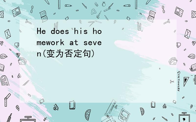 He does his homework at seven(变为否定句)