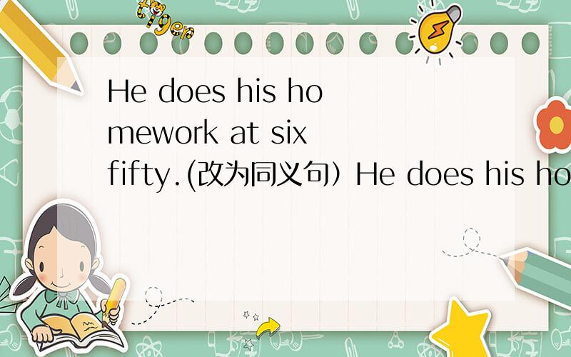 He does his homework at six fifty.(改为同义句）He does his homework at _____ _____ _____.
