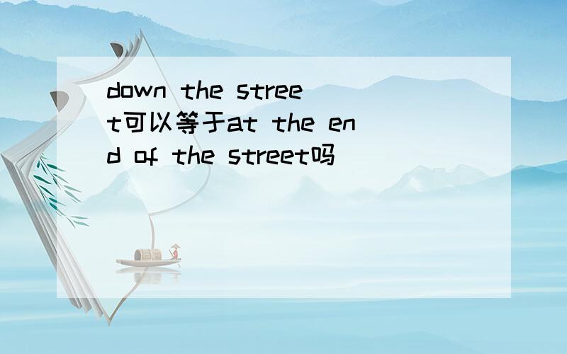 down the street可以等于at the end of the street吗