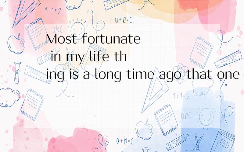 Most fortunate in my life thing is a long time ago that one day I met you.这句语法有错误码?如果有,应该怎样说