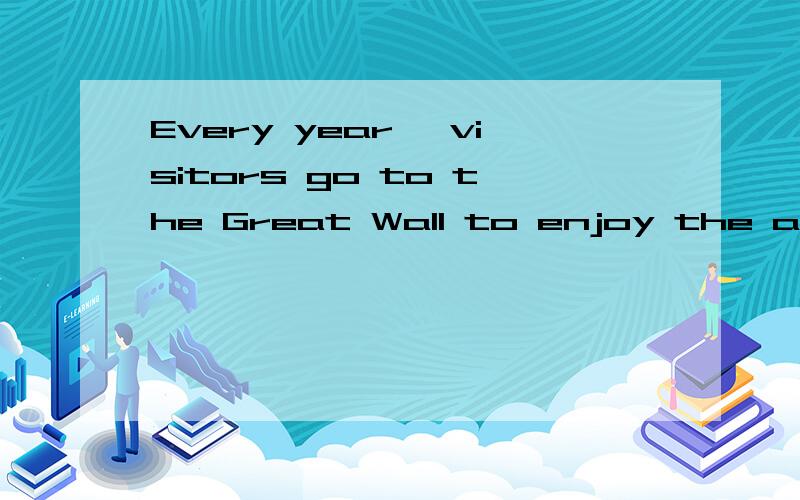 Every year ,visitors go to the Great Wall to enjoy the a____ v____
