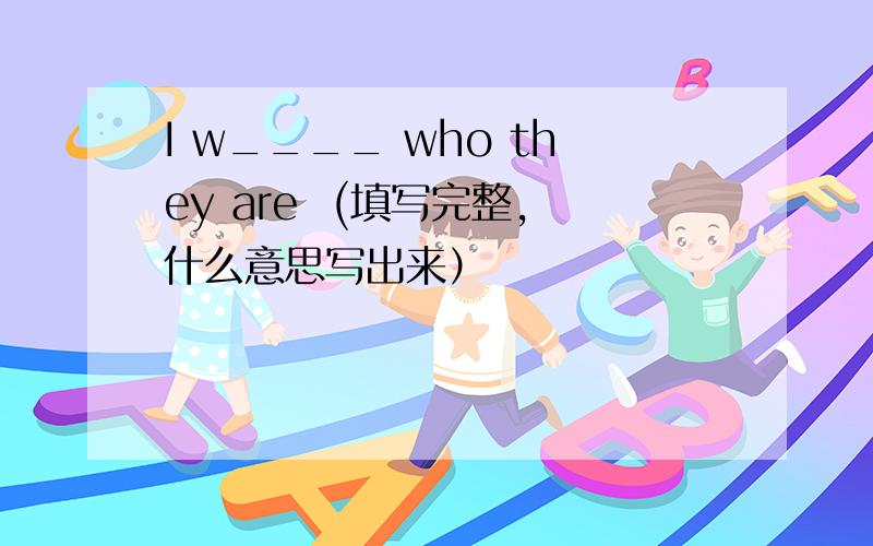 I w____ who they are  (填写完整,什么意思写出来）