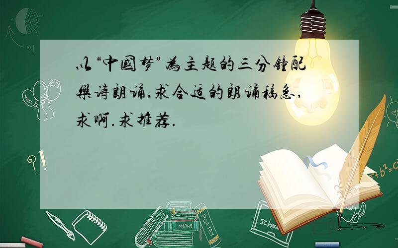 以“中国梦”为主题的三分钟配乐诗朗诵,求合适的朗诵稿急,求啊.求推荐.