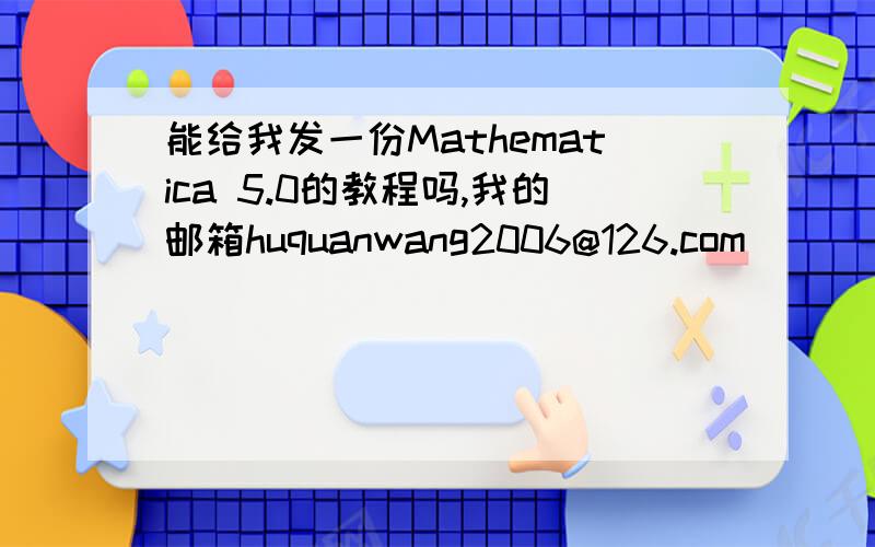 能给我发一份Mathematica 5.0的教程吗,我的邮箱huquanwang2006@126.com
