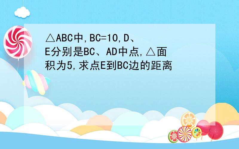 △ABC中,BC=10,D、E分别是BC、AD中点,△面积为5,求点E到BC边的距离