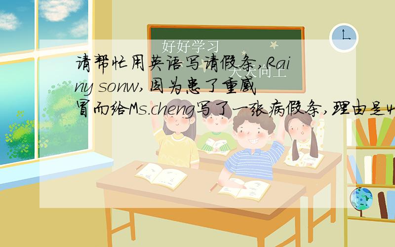 请帮忙用英语写请假条,Rainy sonw,因为患了重感冒而给Ms.cheng写了一张病假条,理由是4月2日去医院看病