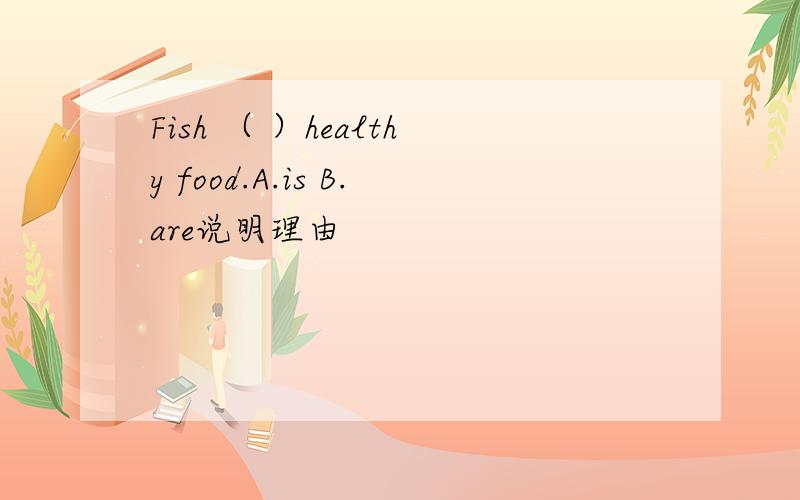Fish （ ）healthy food.A.is B.are说明理由