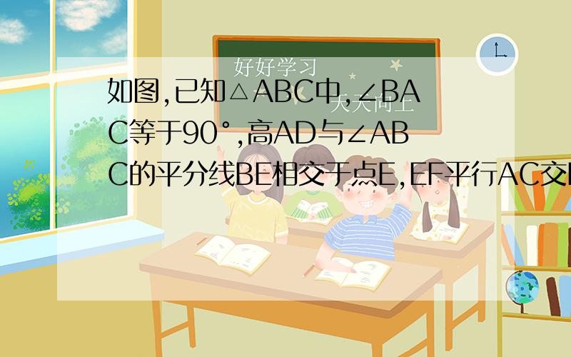 如图,已知△ABC中,∠BAC等于90°,高AD与∠ABC的平分线BE相交于点E,EF平行AC交BC于点F.求证AE等于FE