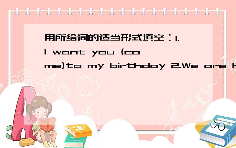 用所给词的适当形式填空：1.I want you (come)to my birthday 2.We are happy to receive your invite帮下2.（invite）