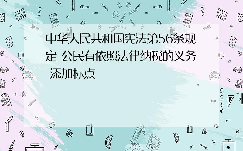 中华人民共和国宪法第56条规定 公民有依照法律纳税的义务 添加标点