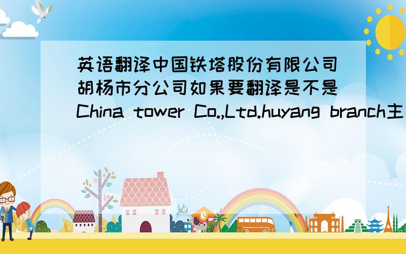 英语翻译中国铁塔股份有限公司胡杨市分公司如果要翻译是不是China tower Co.,Ltd.huyang branch主要想请教下有限公司的缩写.co.,LTD.,这样对不?另外那个字母应该大写,