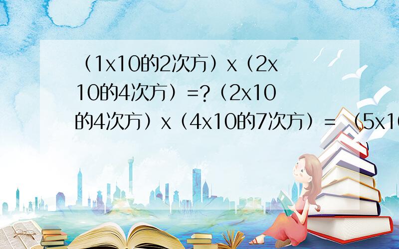 （1x10的2次方）x（2x10的4次方）=?（2x10的4次方）x（4x10的7次方）= （5x10的7次方）x（7x10的4次方）=?（9x10的2次方）x（2x10的11次方）=?