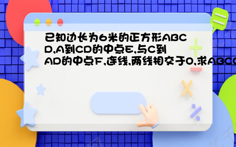 已知边长为6米的正方形ABCD,A到CD的中点E,与C到AD的中点F,连线,两线相交于O,求ABCO的面积要详细的答案