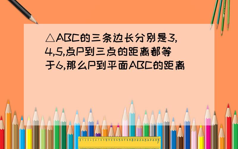 △ABC的三条边长分别是3,4,5,点P到三点的距离都等于6,那么P到平面ABC的距离
