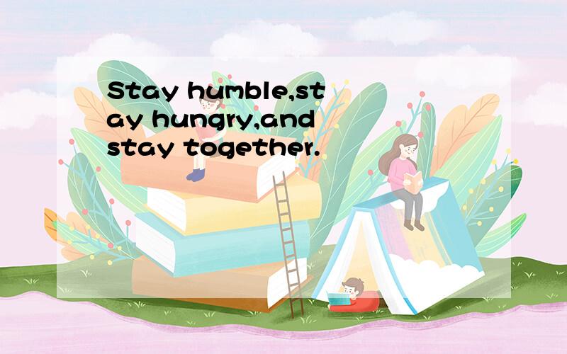 Stay humble,stay hungry,and stay together.