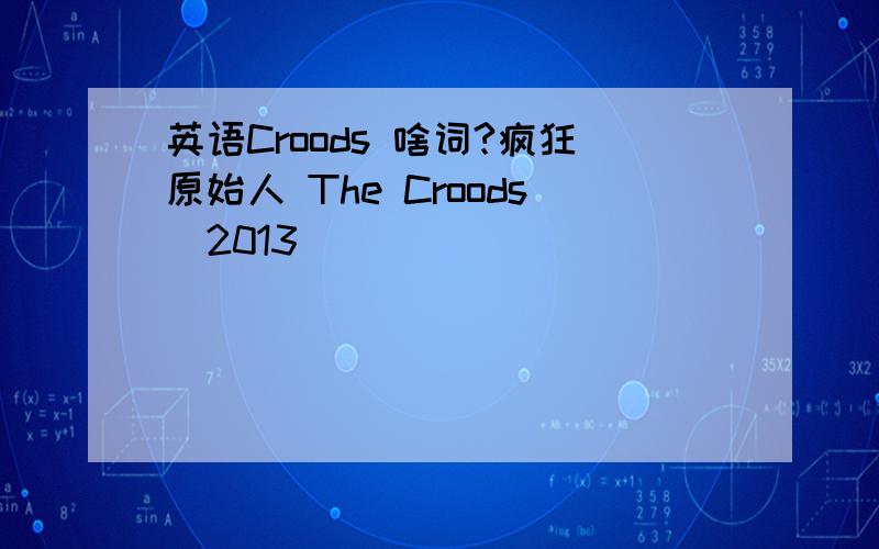 英语Croods 啥词?疯狂原始人 The Croods(2013)