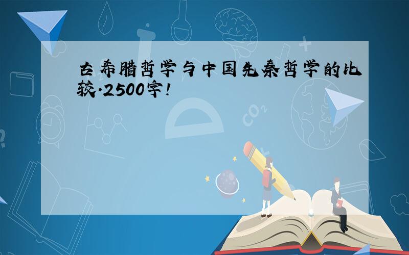 古希腊哲学与中国先秦哲学的比较.2500字!