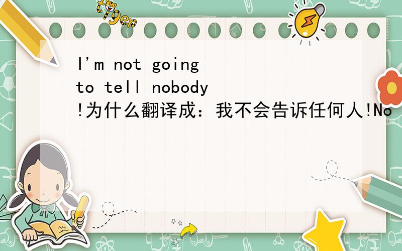 I'm not going to tell nobody!为什么翻译成：我不会告诉任何人!No one killed no body.为什么翻译成：没有人杀人!