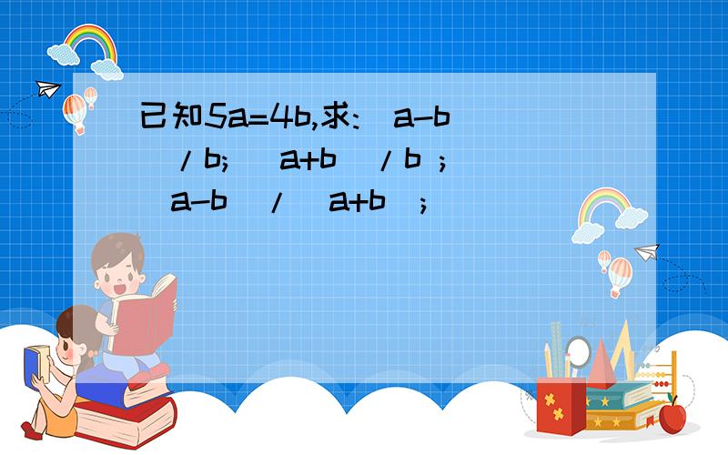 已知5a=4b,求:(a-b)/b; (a+b)/b ;(a-b)/(a+b);
