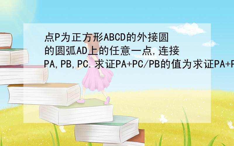 点P为正方形ABCD的外接圆的圆弧AD上的任意一点,连接PA,PB,PC.求证PA+PC/PB的值为求证PA+PC/PB的值为常数