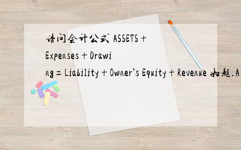 请问会计公式 ASSETS+Expenses+Drawing=Liability+Owner's Equity+Revenue 如题.A+E+D=L+OE+R 请accounting高手帮我解释一下!