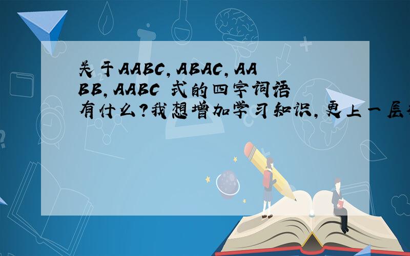关于AABC,ABAC,AABB,AABC 式的四字词语有什么?我想增加学习知识,更上一层楼!