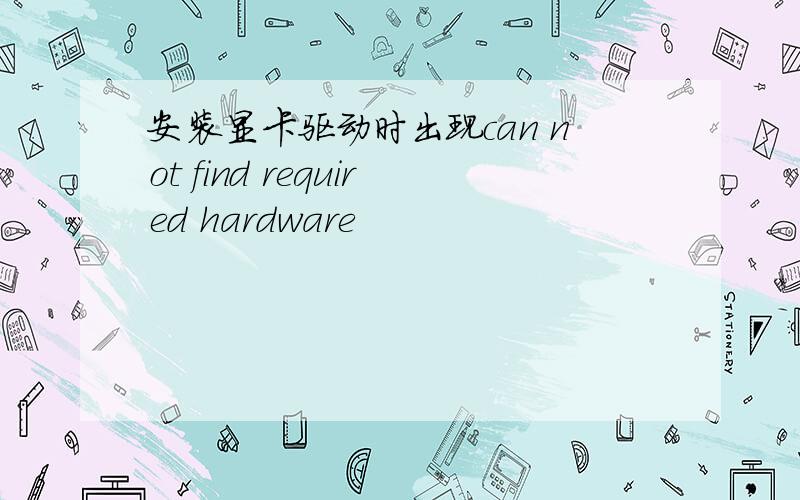 安装显卡驱动时出现can not find required hardware