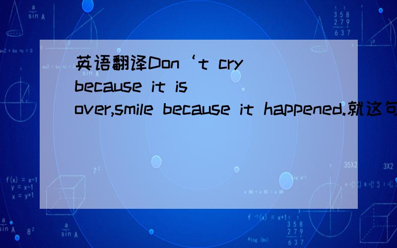 英语翻译Don‘t cry because it is over,smile because it happened.就这句谁能帮我翻译一下.要准确的解释.