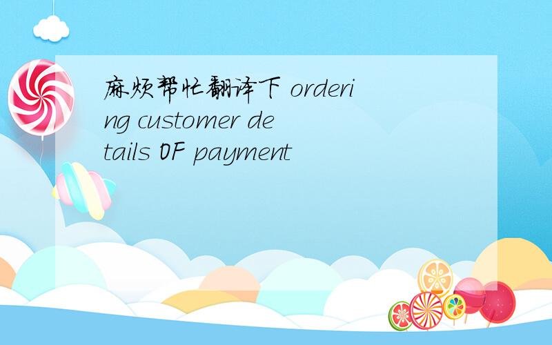 麻烦帮忙翻译下 ordering customer details OF payment