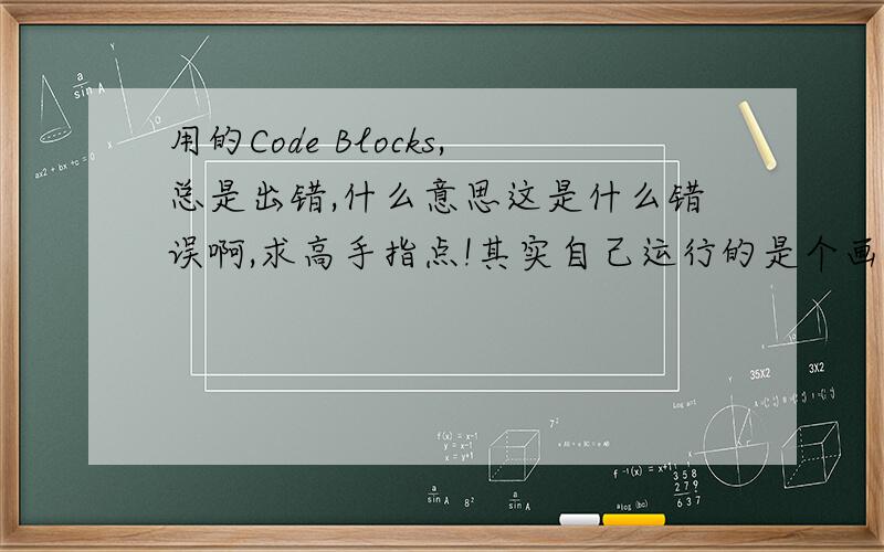 用的Code Blocks,总是出错,什么意思这是什么错误啊,求高手指点!其实自己运行的是个画图的代码,自己给这个软件加的图形库【graphics.h】,但运行时就是出错,怎么回事啊?