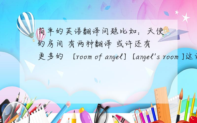 简单的英语翻译问题比如：天使的房间 有两种翻译 或许还有更多的   [room of angel]  [angel's room ]这两者有什么不同? 哪个更正式些? 前者是偏重于room这个单词么?也许还有更好的翻译方法?请指