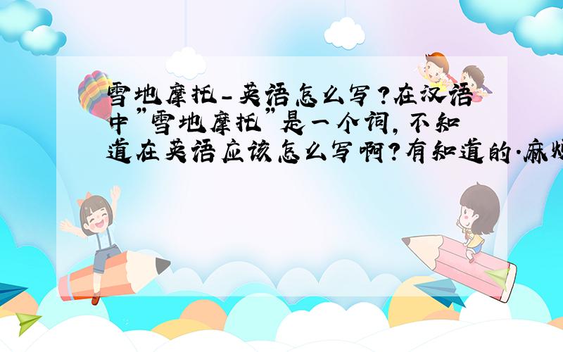 雪地摩托－英语怎么写?在汉语中”雪地摩托”是一个词,不知道在英语应该怎么写啊?有知道的．麻烦一下．谢谢了
