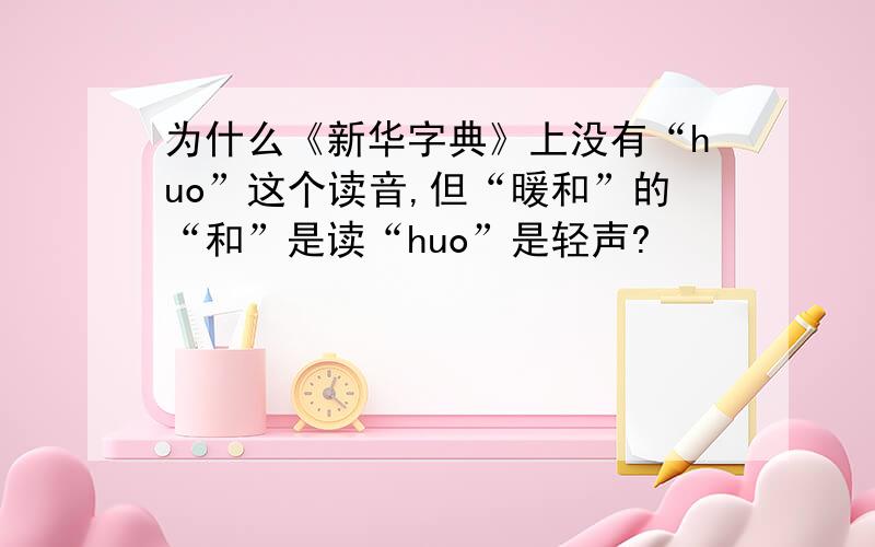 为什么《新华字典》上没有“huo”这个读音,但“暖和”的“和”是读“huo”是轻声?