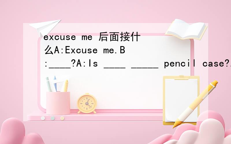excuse me 后面接什么A:Excuse me.B:____?A:Is ____ _____ pencil case?.