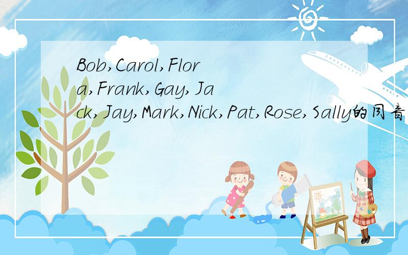 Bob,Carol,Flora,Frank,Gay,Jack,Jay,Mark,Nick,Pat,Rose,Sally的同音词5分钟内回答加10