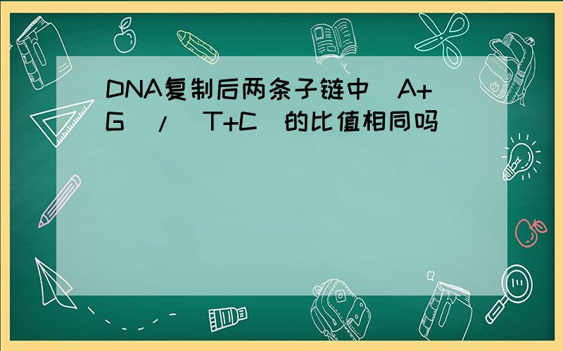 DNA复制后两条子链中(A+G)/(T+C)的比值相同吗