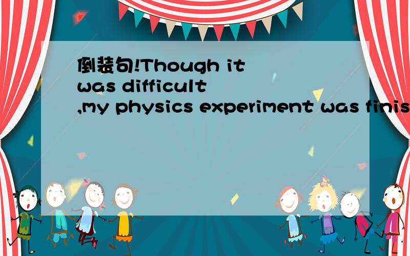 倒装句!Though it was difficult ,my physics experiment was finished on time求解释额，求怎样做倒装句的解释