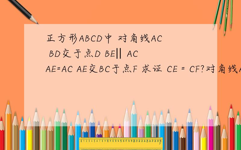 正方形ABCD中 对角线AC BD交于点D BE‖AC AE=AC AE交BC于点F 求证 CE＝CF?对角线AC BD交于点O 刚刚打错了