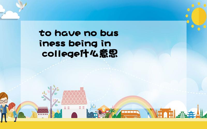 to have no business being in college什么意思