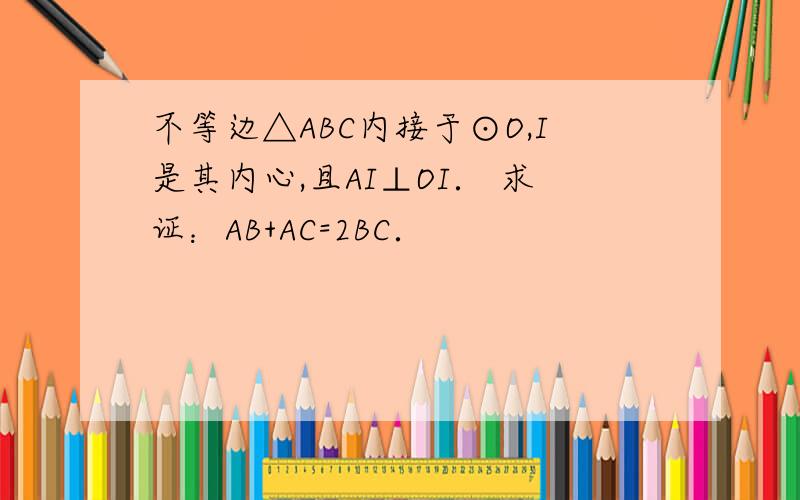 不等边△ABC内接于⊙O,I是其内心,且AI⊥OI． 求证：AB+AC=2BC．