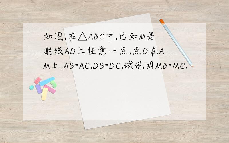 如图,在△ABC中,已知M是射线AD上任意一点,点D在AM上,AB=AC,DB=DC,试说明MB=MC.