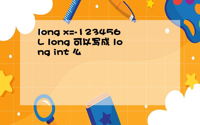 long x=-123456L long 可以写成 long int 么
