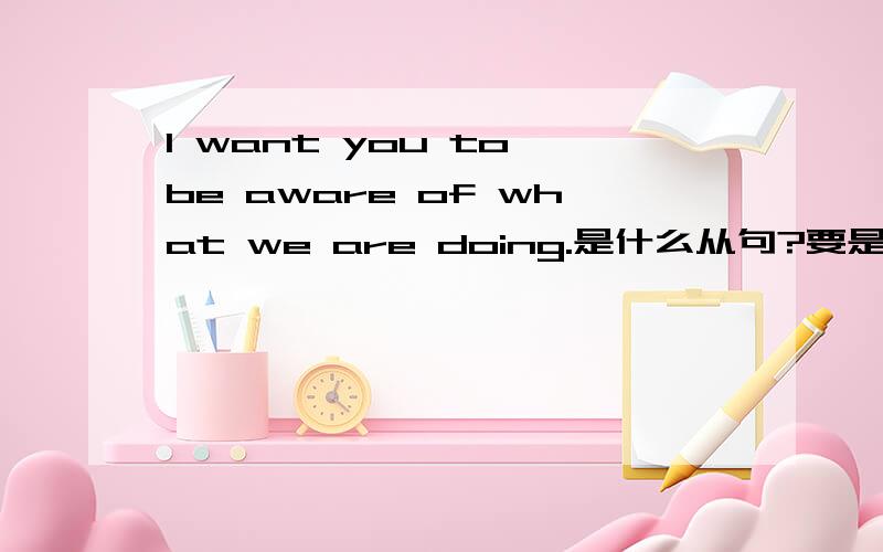 I want you to be aware of what we are doing.是什么从句?要是名从 是名从中的哪种?