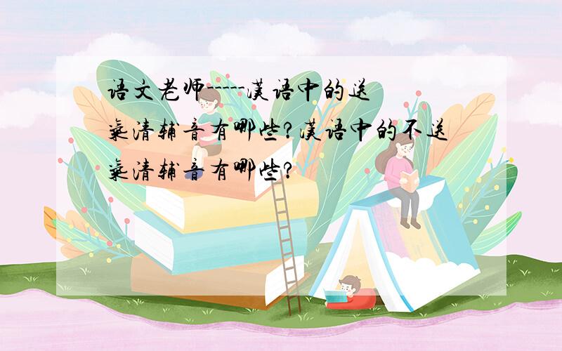 语文老师-----汉语中的送气清辅音有哪些?汉语中的不送气清辅音有哪些?