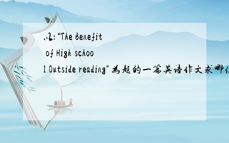 以：“The Benefit of High school Outside reading”为题的一篇英语作文求哪位高手提供下哈,急用!
