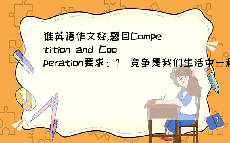 谁英语作文好,题目Competition and Cooperation要求：1．竞争是我们生活中一种普遍现象；2．竞争和合作是密不可分的；3．我们的观点．